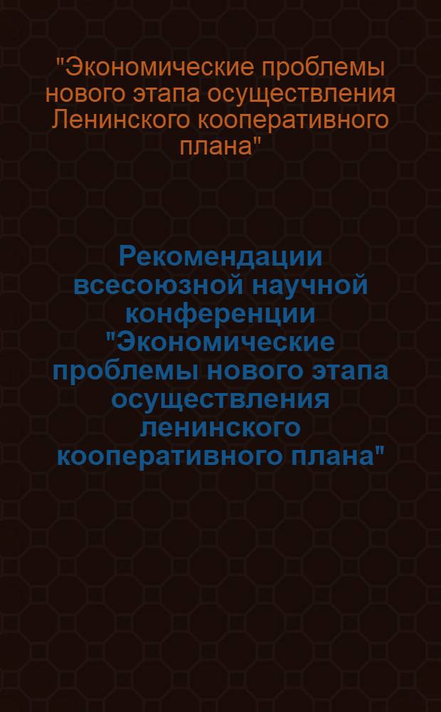 Рекомендации всесоюзной научной конференции "Экономические проблемы нового этапа осуществления ленинского кооперативного плана"