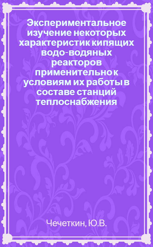 Экспериментальное изучение некоторых характеристик кипящих водо-водяных реакторов применительно к условиям их работы в составе станций теплоснабжения