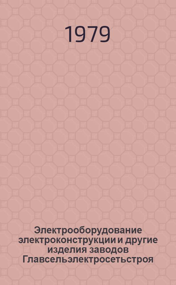 Электрооборудование электроконструкции и другие изделия заводов Главсельэлектросетьстроя : Номенклатур. справочник на серийно выпускаемые оборудование и изделия