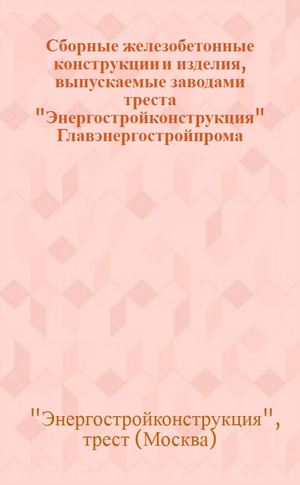 Сборные железобетонные конструкции и изделия, выпускаемые заводами треста "Энергостройконструкция" Главэнергостройпрома : Каталог-справочник