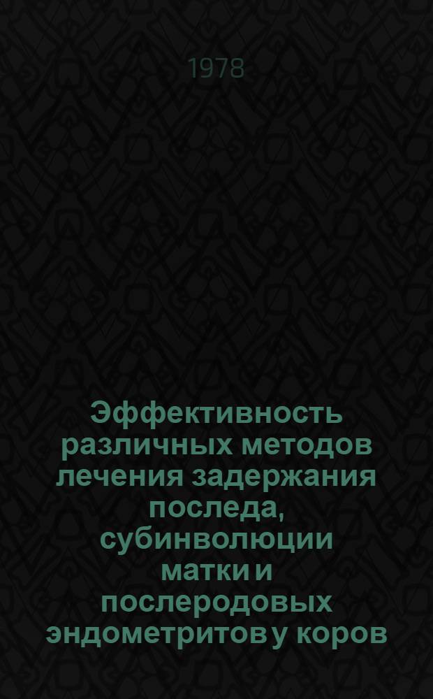 Эффективность различных методов лечения задержания последа, субинволюции матки и послеродовых эндометритов у коров : Метод. указания