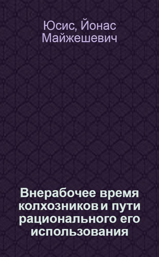 Внерабочее время колхозников и пути рационального его использования : (На прим. колхозов ЛитССР) : Автореф. дис. на соиск. учен. степ. канд. экон. наук : (08.00.05)