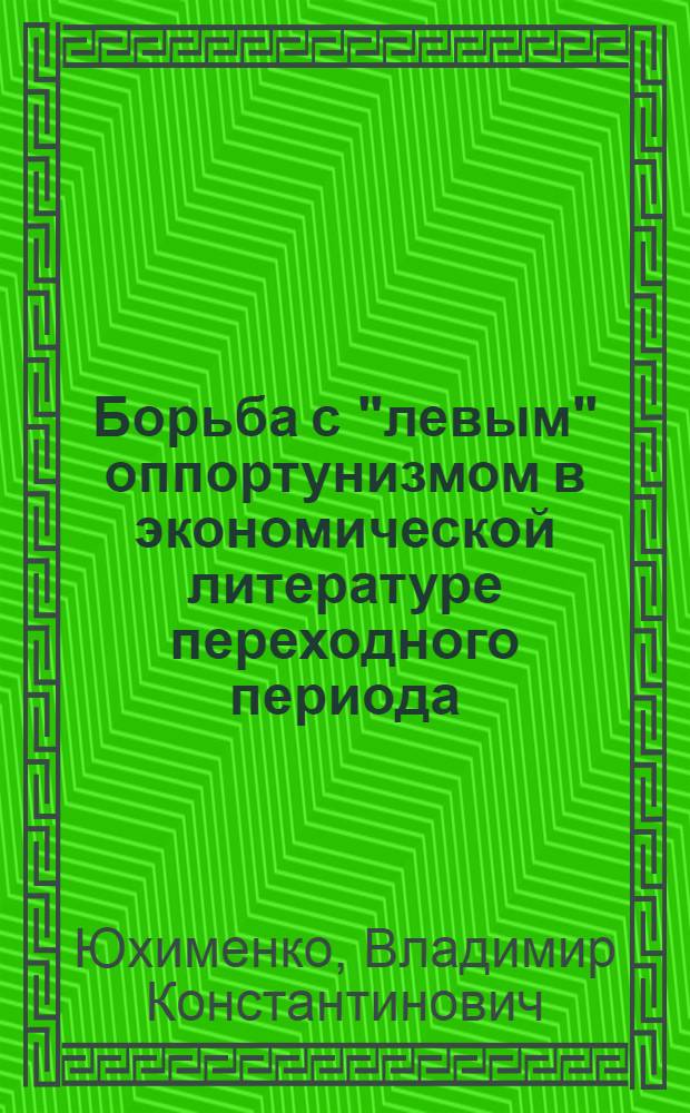 Борьба с "левым" оппортунизмом в экономической литературе переходного периода : Автореф. дис. на соиск. учен. степ. канд. экон. наук : (08.00.02)