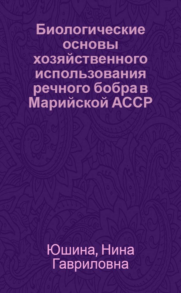 Биологические основы хозяйственного использования речного бобра в Марийской АССР : (Опыт оценки угодий на основе энерг. и хим. характеристики кормов) : Автореф. дис. на соиск. учен. степ. канд. биол. наук : (03.00.08)