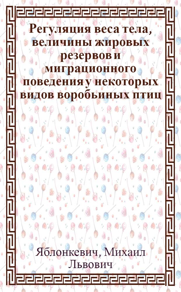Регуляция веса тела, величины жировых резервов и миграционного поведения у некоторых видов воробьиных птиц : Автореф. дис. на соиск. учен. степ. канд. биол. наук : (03.00.08)