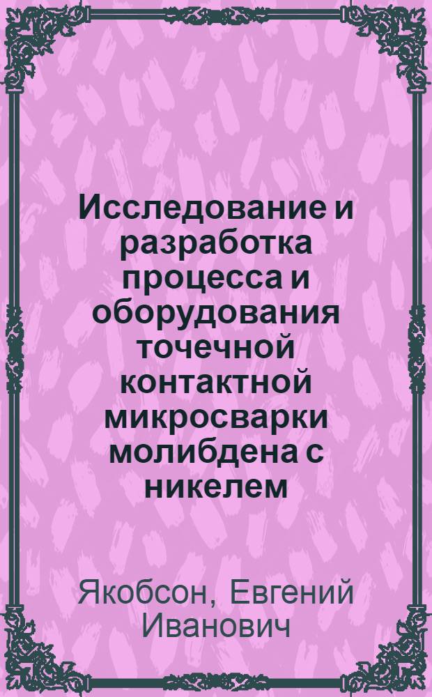 Исследование и разработка процесса и оборудования точечной контактной микросварки молибдена с никелем : Автореф. дис. на соиск. учен. степени канд. техн. наук : (05.04.05)