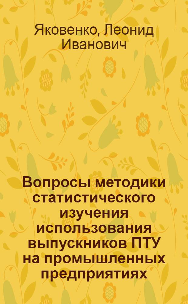 Вопросы методики статистического изучения использования выпускников ПТУ на промышленных предприятиях : Автореф. дис. на соиск. учен. степ. канд. экон. наук : (08.00.11)