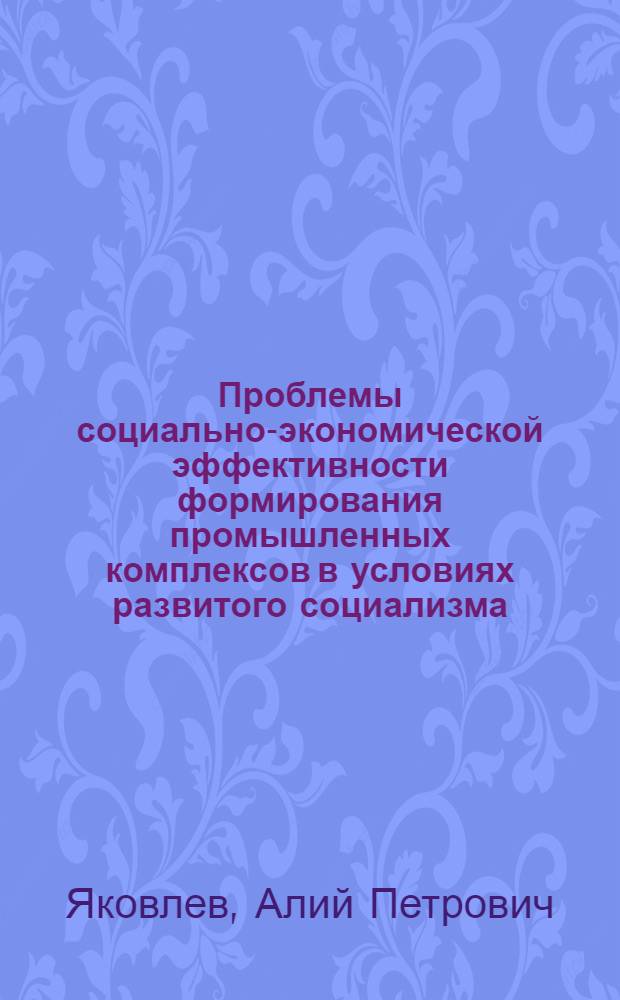 Проблемы социально-экономической эффективности формирования промышленных комплексов в условиях развитого социализма : Автореф. дис. на соиск. учен. степ. к. э. н