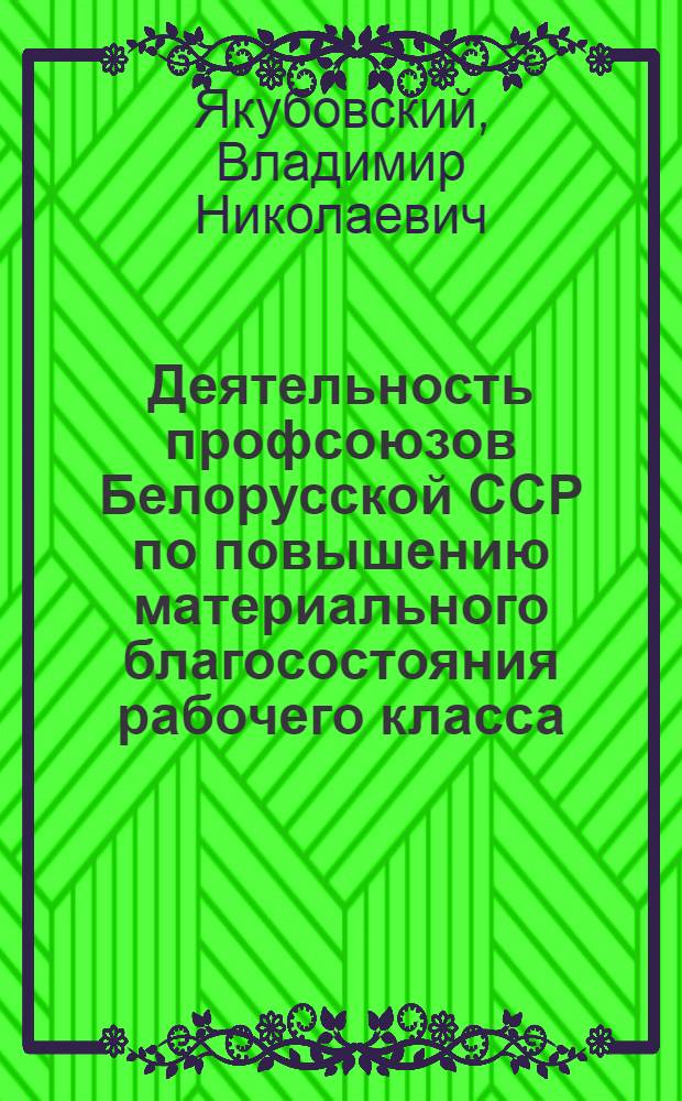 Деятельность профсоюзов Белорусской ССР по повышению материального благосостояния рабочего класса (1926-1937 гг.) : Автореф. дис. на соиск. учен. степ. канд. ист. наук : (07.00.02)