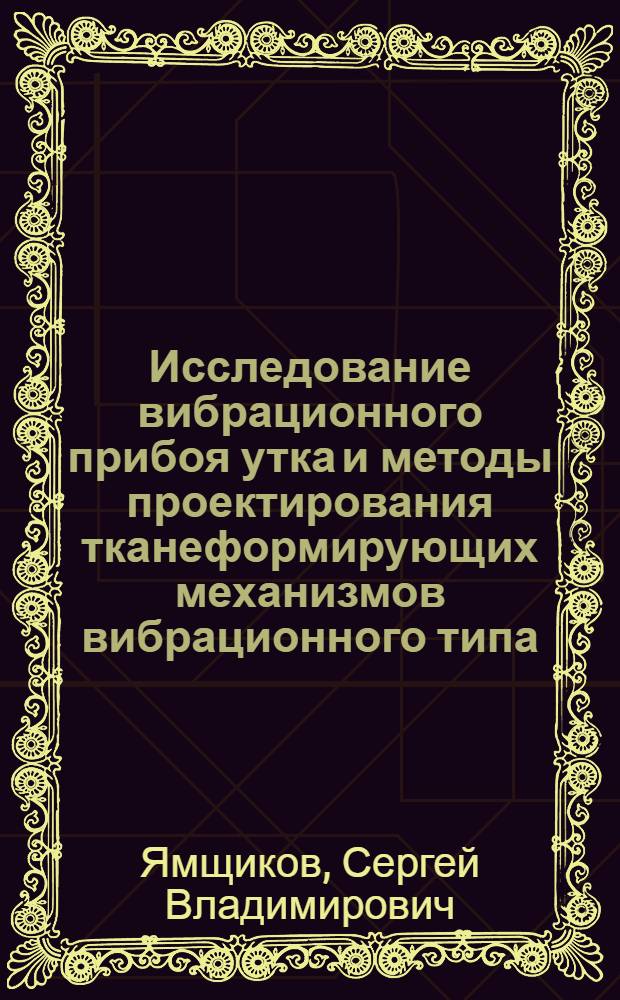 Исследование вибрационного прибоя утка и методы проектирования тканеформирующих механизмов вибрационного типа : Автореф. дис. на соиск. учен. степ. канд. техн. наук : (05.02.13)