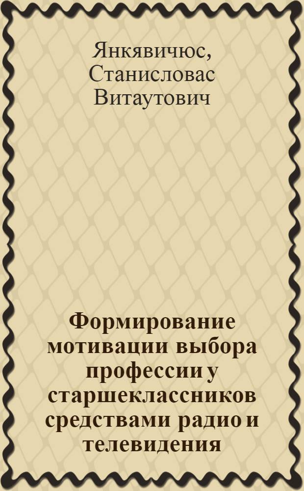 Формирование мотивации выбора профессии у старшеклассников средствами радио и телевидения : (На материале ЛитССР) : Автореф. дис. на соиск. учен. степ. канд. пед. наук : (13.00.01)