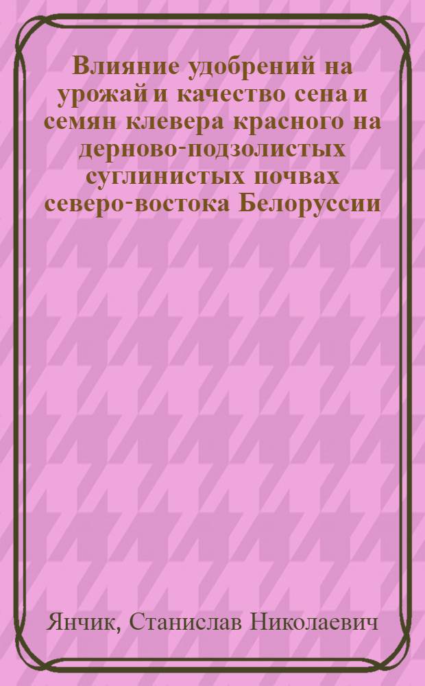 Влияние удобрений на урожай и качество сена и семян клевера красного на дерново-подзолистых суглинистых почвах северо-востока Белоруссии : Автореф. дис. на соиск. учен. степени канд. с.-х. наук : (06.01.04)