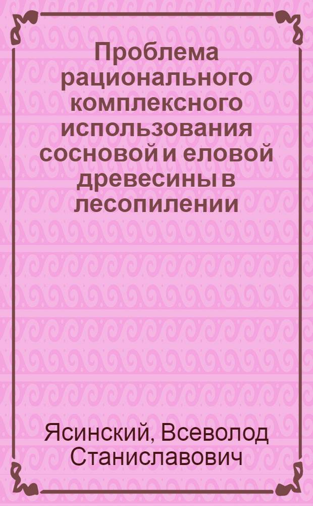 Проблема рационального комплексного использования сосновой и еловой древесины в лесопилении : Автореф. дис. на соиск. учен. степ. д-ра техн. наук : (05.21.05)