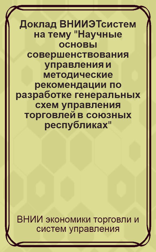Доклад ВНИИЭТсистем на тему "Научные основы совершенствования управления и методические рекомендации по разработке генеральных схем управления торговлей в союзных республиках"