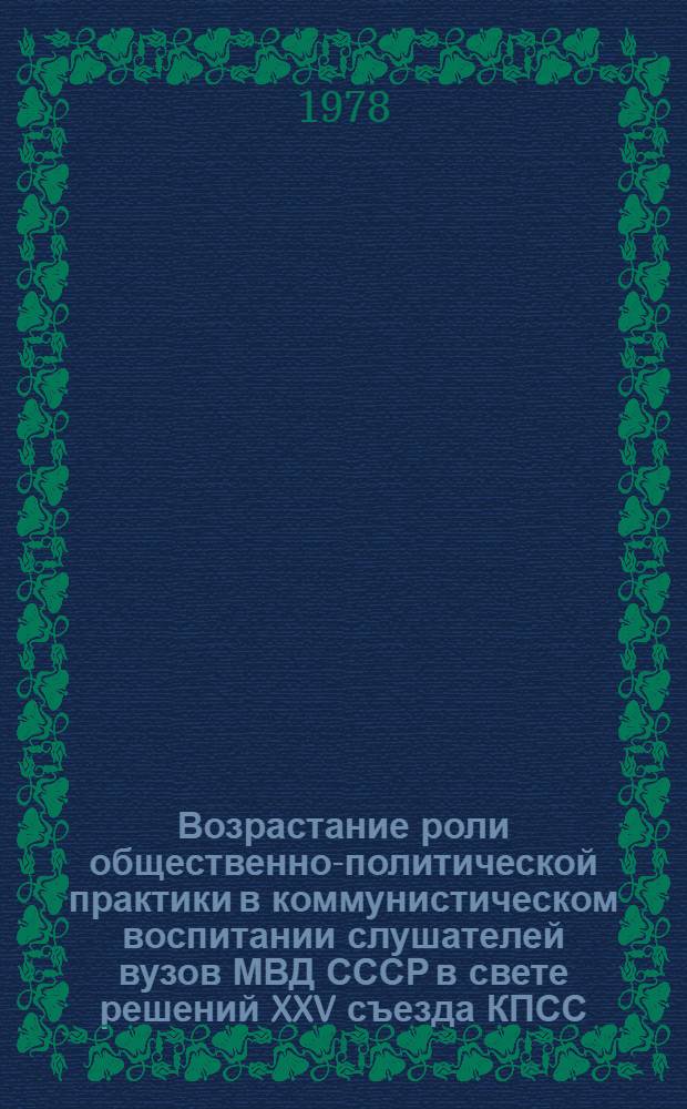 Возрастание роли общественно-политической практики в коммунистическом воспитании слушателей вузов МВД СССР в свете решений XXV съезда КПСС : Материалы Всесоюз. науч.-метод. конф. 5-7 окт. 1977 г
