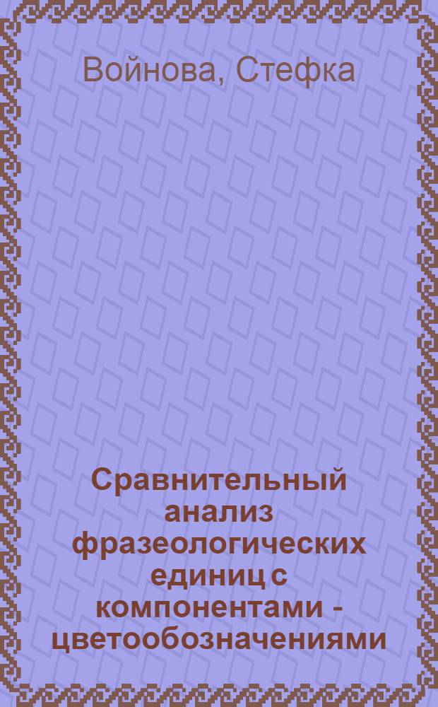 Сравнительный анализ фразеологических единиц с компонентами - цветообозначениями : (На материале рус. и болг. яз.) : Автореф. дис. на соиск. учен. степ. канд. филол. наук : (10.02.01)