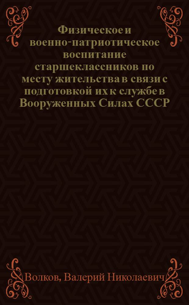 Физическое и военно-патриотическое воспитание старшеклассников по месту жительства в связи с подготовкой их к службе в Вооруженных Силах СССР : Автореф. дис. на соиск. учен. степ. канд. пед. наук : (13.00.04)