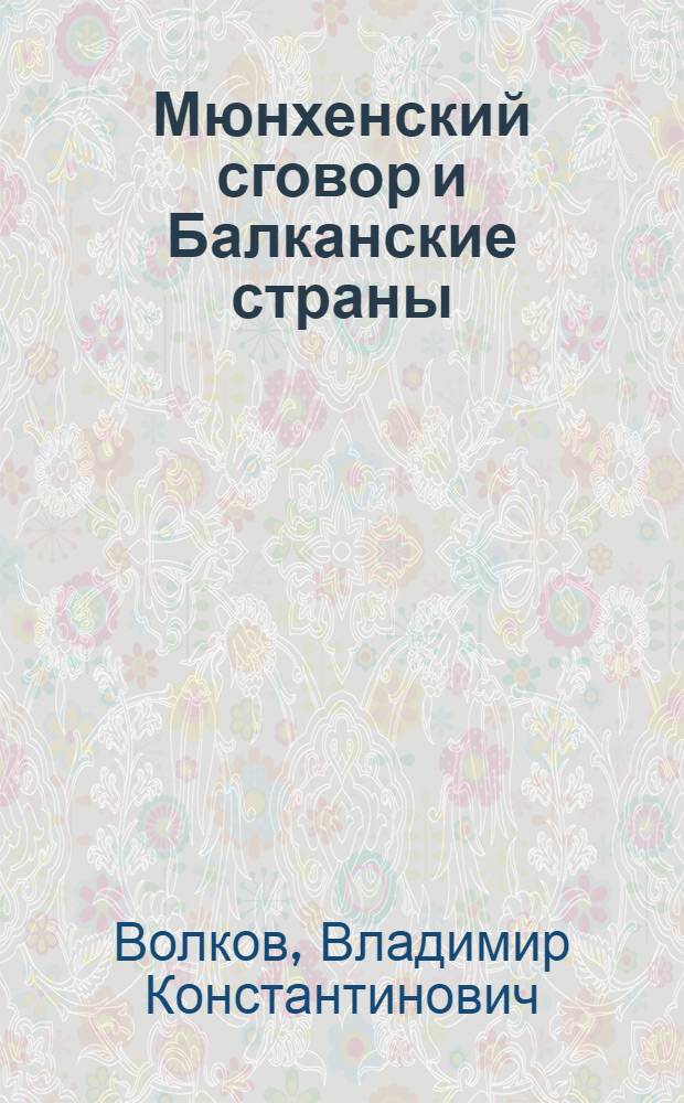Мюнхенский сговор и Балканские страны : Автореф. дис. на соиск. учен. степ. д-ра ист. наук : (07.00.03)