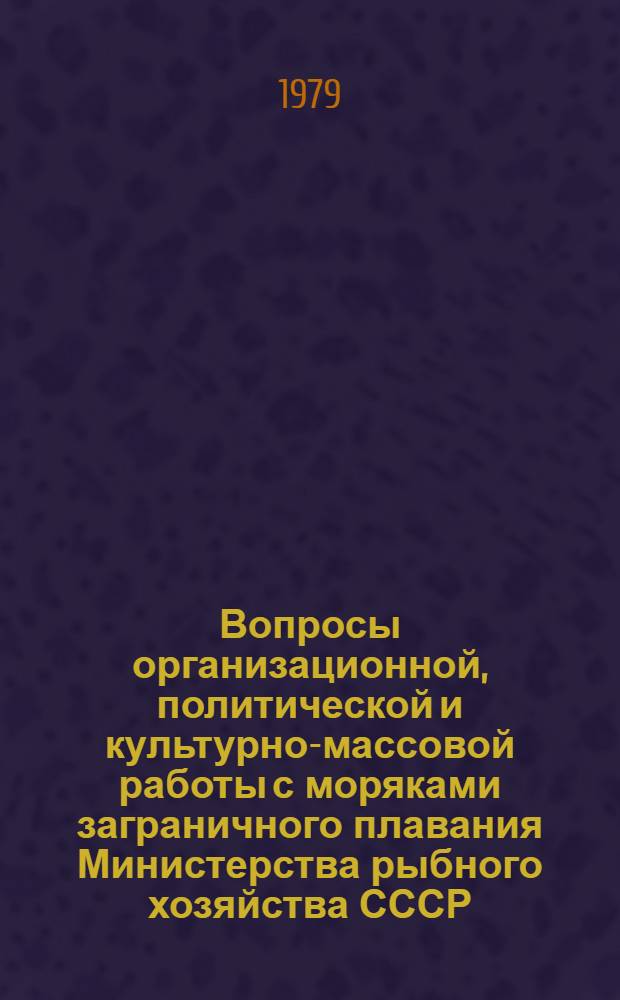 Вопросы организационной, политической и культурно-массовой работы с моряками заграничного плавания Министерства рыбного хозяйства СССР : Сб. документов (1962-1979 гг.) : В помощь первым помощникам капитанов