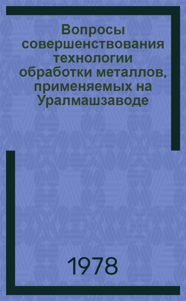 Вопросы совершенствования технологии обработки металлов, применяемых на Уралмашзаводе : Сб. науч. работ