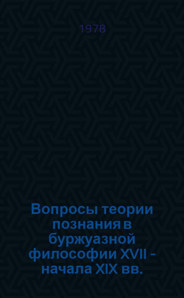 Вопросы теории познания в буржуазной философии XVII - начала XIX вв. : Сб. науч. тр
