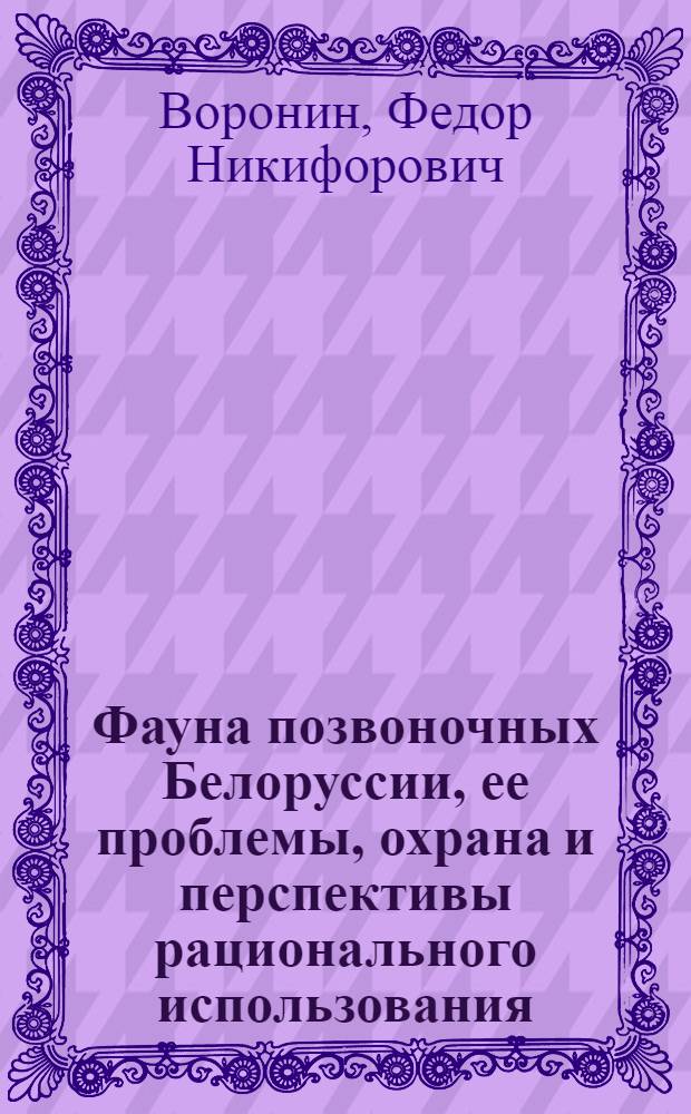 Фауна позвоночных Белоруссии, ее проблемы, охрана и перспективы рационального использования : Автореф. дис. на соиск. учен. степени д-ра биол. наук : (03.00.08)