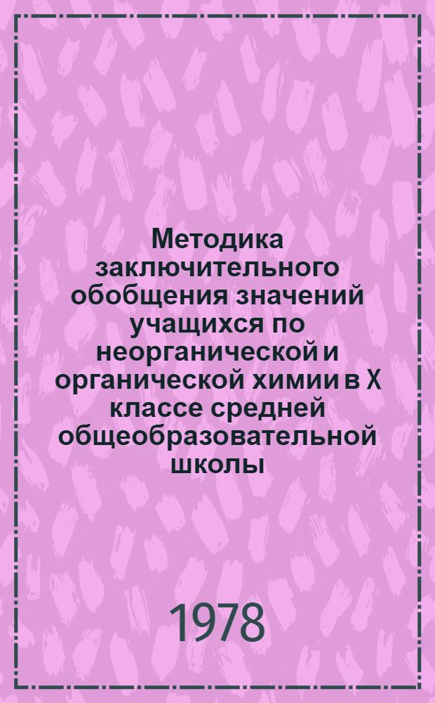 Методика заключительного обобщения значений учащихся по неорганической и органической химии в X классе средней общеобразовательной школы : Автореф. дис. на соиск. учен. степ. канд. пед. наук : (13.00.02)