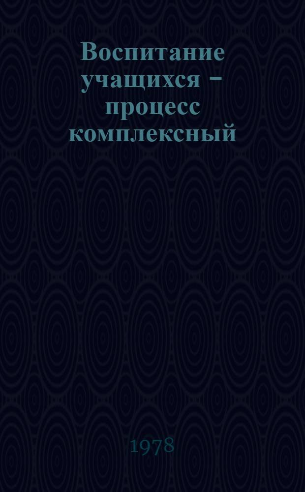 Воспитание учащихся - процесс комплексный : Материалы Обл. семинара секретарей парт. орг. сред. общеобразоват. школ, 22-25 марта 1977