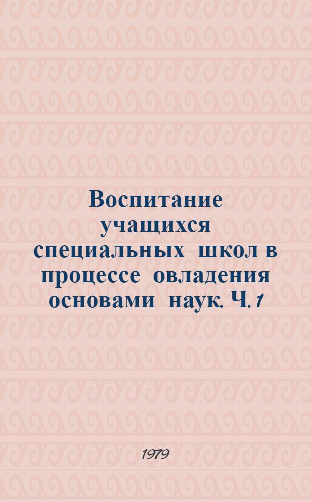 Воспитание учащихся специальных школ в процессе овладения основами наук. Ч. 1