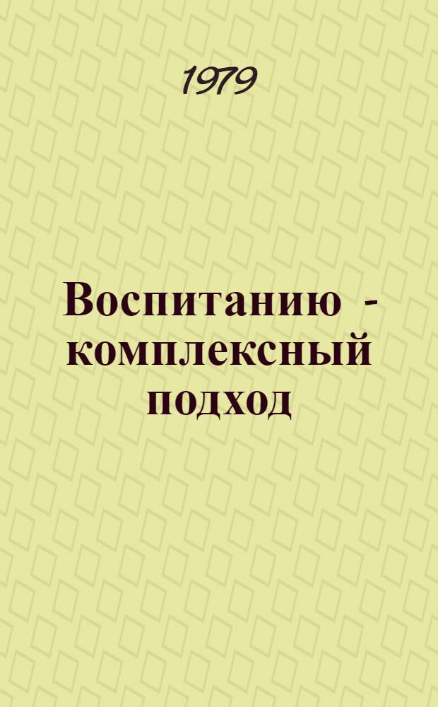 Воспитанию - комплексный подход : Сб. материалов Науч.-практ. конф. "О дальнейшем повышении и совершенствовании наставничества в строит. орг. и на предприятиях Главкавминкурортстроя". Окт. 1978 г.