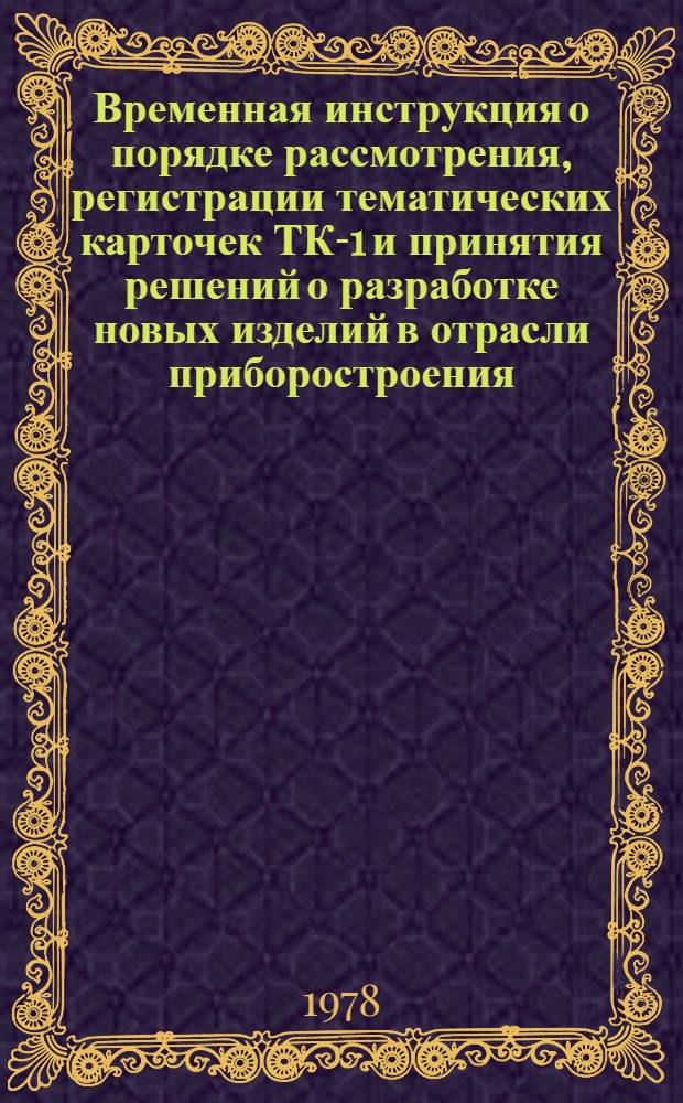 Временная инструкция о порядке рассмотрения, регистрации тематических карточек ТК-1 и принятия решений о разработке новых изделий в отрасли приборостроения : Утв. Науч.-техн. упр. М-ва приборостроения, средств автоматизации и систем упр. : Срок введ. 01.11.78