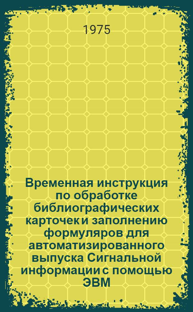 Временная инструкция по обработке библиографических карточек и заполнению формуляров для автоматизированного выпуска Сигнальной информации с помощью ЭВМ