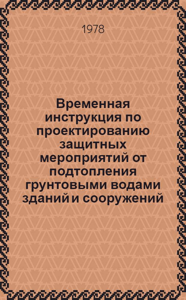 Временная инструкция по проектированию защитных мероприятий от подтопления грунтовыми водами зданий и сооружений : Утв. М-вом чер. металлургии СССР 19.05.78