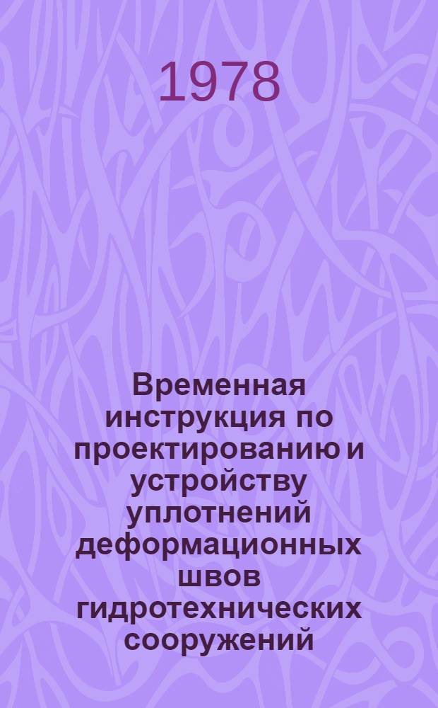 Временная инструкция по проектированию и устройству уплотнений деформационных швов гидротехнических сооружений : Утв. 1/XI 1977 г. : Срок введ. в действие 1 кв. 1978 г.