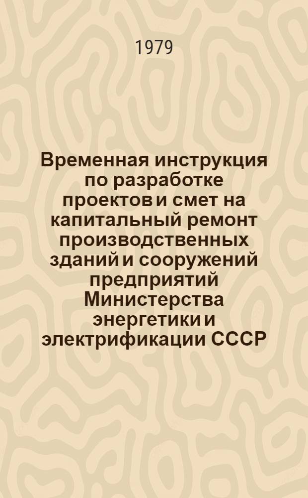 Временная инструкция по разработке проектов и смет на капитальный ремонт производственных зданий и сооружений предприятий Министерства энергетики и электрификации СССР : ВСН 01-79 / Минэнерго СССР : Ввод в действие с 01.07.79