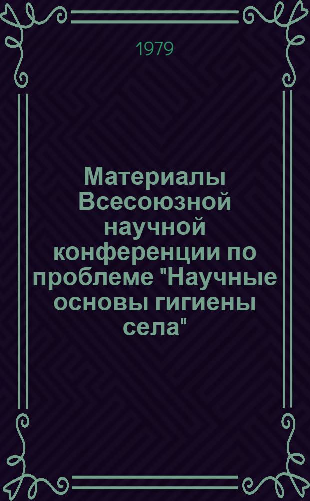 Материалы Всесоюзной научной конференции по проблеме "Научные основы гигиены села" (19-21 сент.). Т. 1