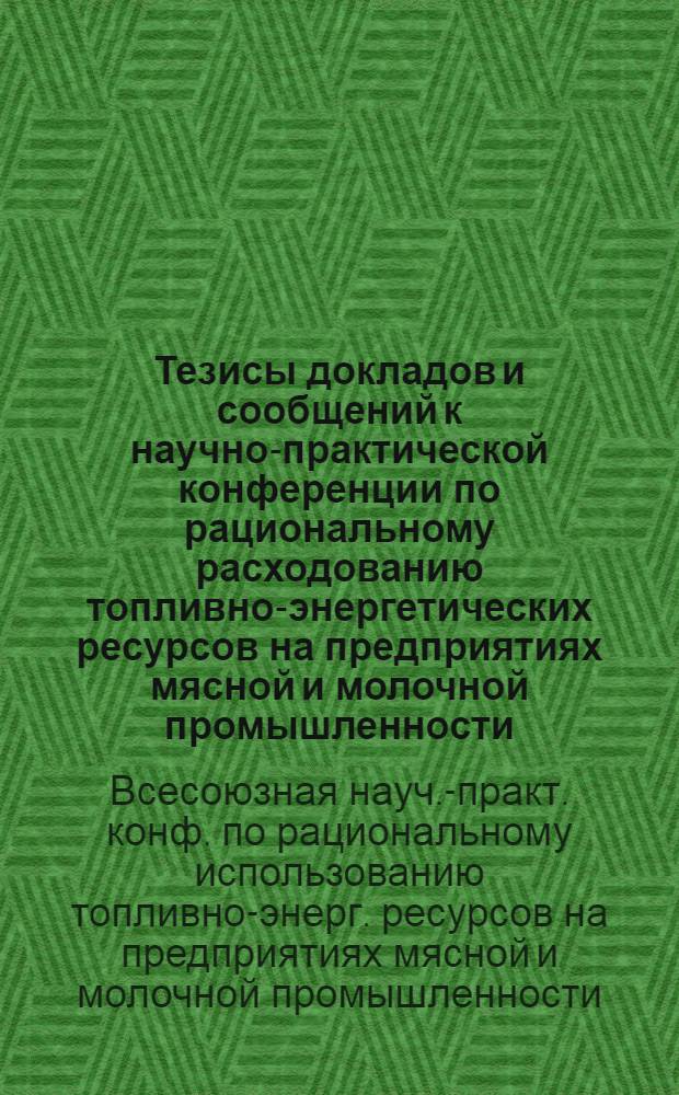 Тезисы докладов и сообщений к научно-практической конференции по рациональному расходованию топливно-энергетических ресурсов на предприятиях мясной и молочной промышленности (г. Минск, 27-29 марта 1979 г.)