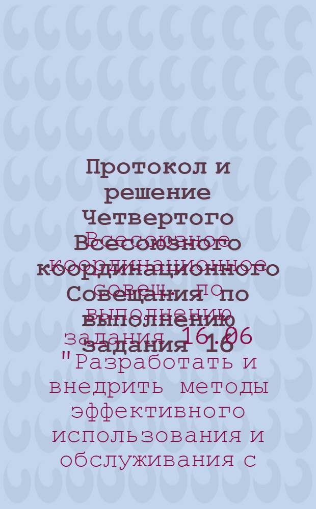 Протокол и решение Четвертого Всесоюзного координационного Совещания по выполнению задания 16.06 "Разработать и внедрить методы эффективного использования и обслуживания сельскохозяйственной техники в колхозах и совхозах применительно к различным зонам страны", состоявшегося 12-14 сент. 1978 г. в Ленинграде-Пушкине (НИПТИМЭСХ НЗ РСФСР)