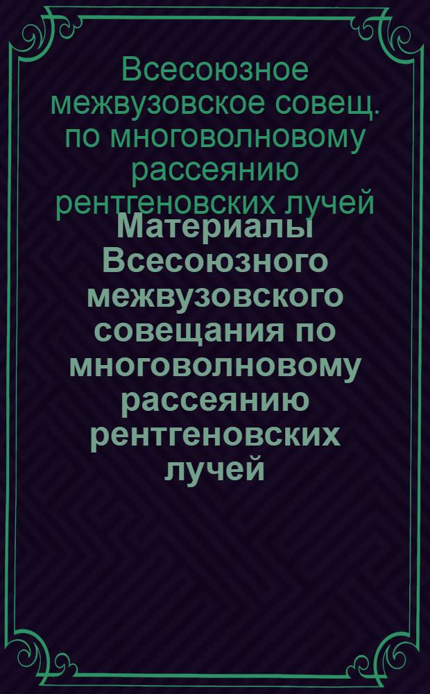 Материалы Всесоюзного межвузовского совещания по многоволновому рассеянию рентгеновских лучей