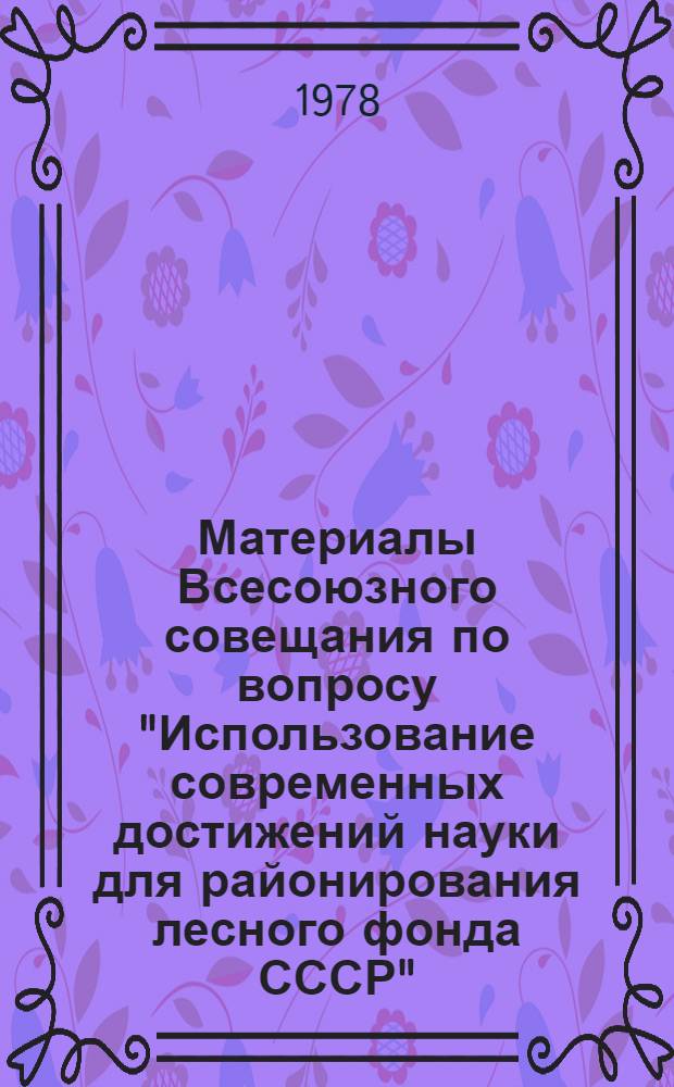 Материалы Всесоюзного совещания по вопросу "Использование современных достижений науки для районирования лесного фонда СССР" (г. Пушкино Моск. обл., 15-17 марта 1978 г.)
