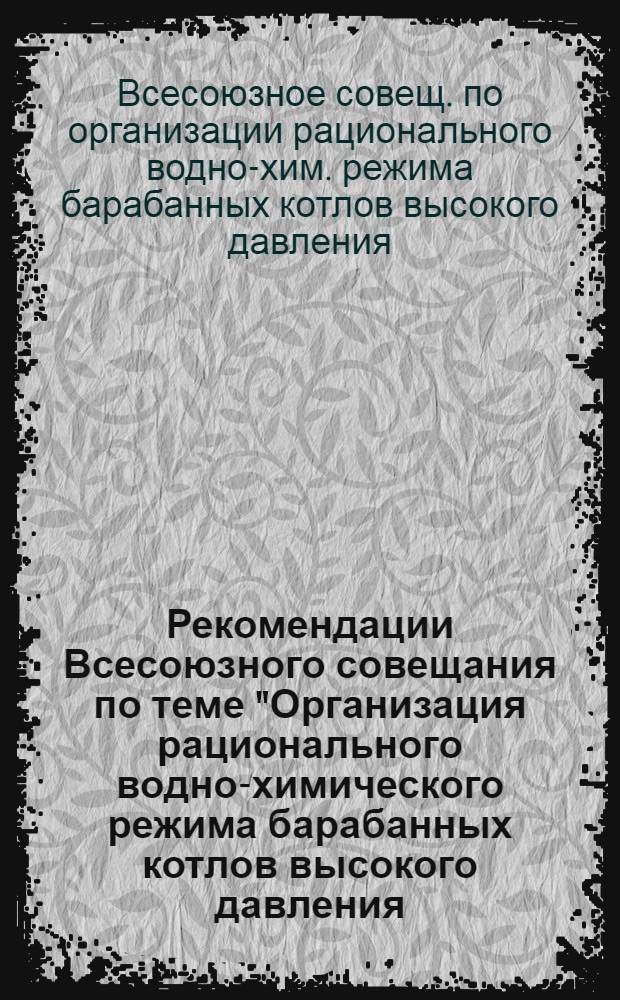 Рекомендации Всесоюзного совещания по теме "Организация рационального водно-химического режима барабанных котлов высокого давления." [г. Пермь, 23-25 нояб. 1977 г.]
