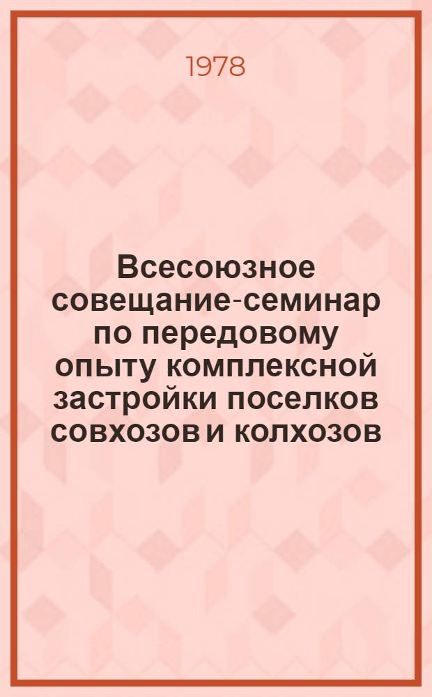 Всесоюзное совещание-семинар по передовому опыту комплексной застройки поселков совхозов и колхозов, Горький, 5-7 окт. 1976 г. : Тез. докл