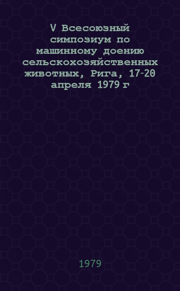 V Всесоюзный симпозиум по машинному доению сельскохозяйственных животных, Рига, 17-20 апреля 1979 г : Тез. докл. Ч. 1