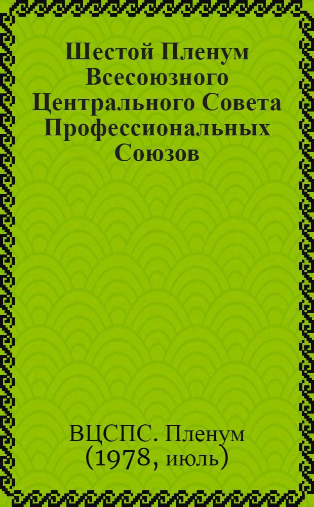 Шестой Пленум Всесоюзного Центрального Совета Профессиональных Союзов (14 июля 1978 года) : Стеногр. отчет