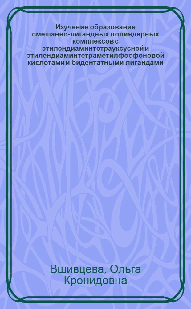 Изучение образования смешанно-лигандных полиядерных комплексов с этилендиаминтетрауксусной и этилендиаминтетраметилфосфоновой кислотами и бидентатными лигандами : Автореф. дис. на соиск. учен. степени канд. хим. наук : (02.00.01)