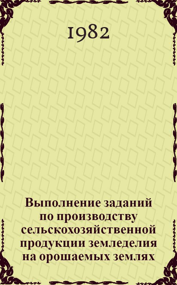 Выполнение заданий по производству сельскохозяйственной продукции земледелия на орошаемых землях ... по мелиоративным системам, строящимся по комплексным проектам. ... за 1981 год