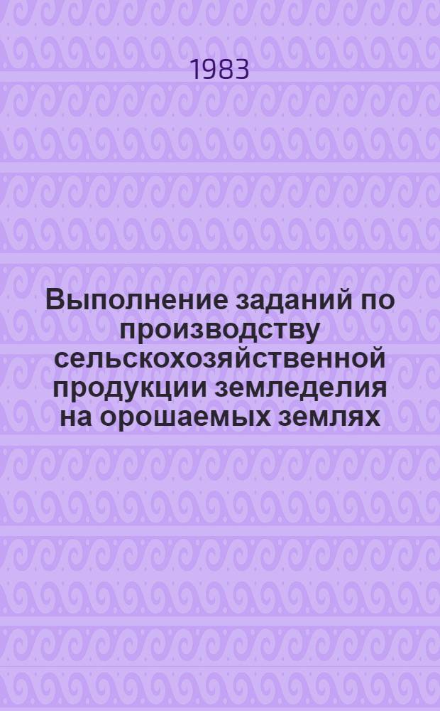 Выполнение заданий по производству сельскохозяйственной продукции земледелия на орошаемых землях ... по мелиоративным системам, строящимся по комплексным проектам. ... за 1982 год