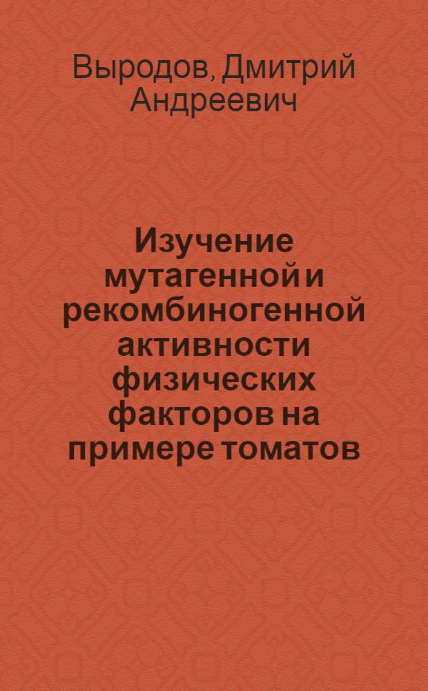 Изучение мутагенной и рекомбиногенной активности физических факторов на примере томатов : Автореф. дис. на соиск. учен. степени канд. биол. наук : (03.00.15)