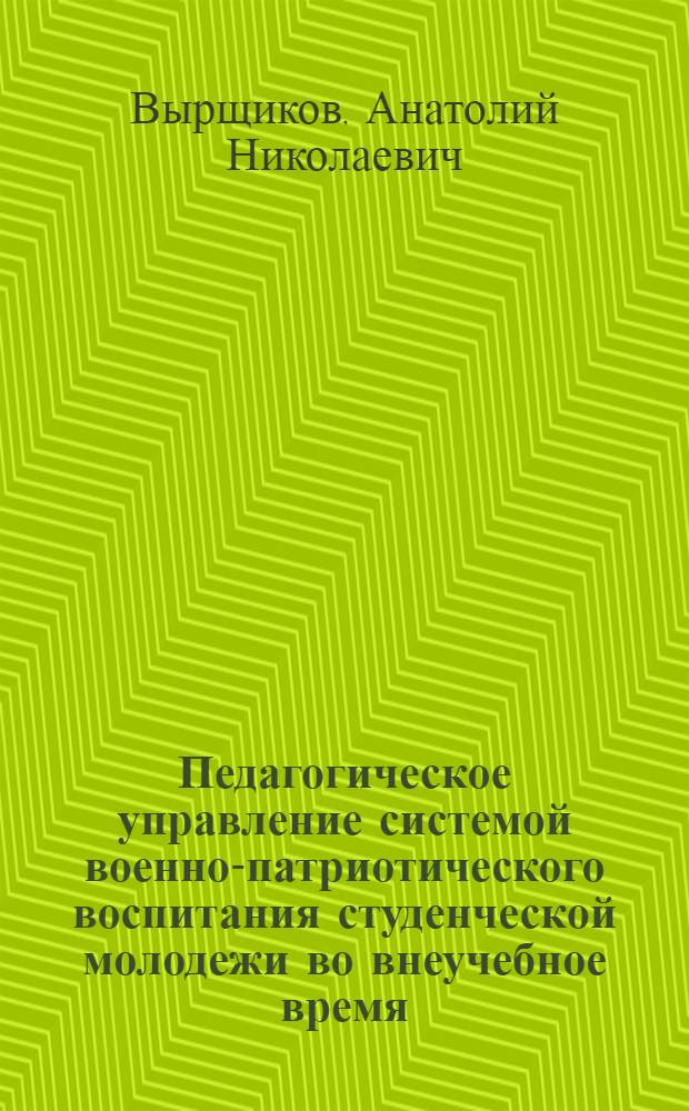 Педагогическое управление системой военно-патриотического воспитания студенческой молодежи во внеучебное время : Автореф. дис. на соиск. учен. степени канд. пед. наук : (13.00.01)