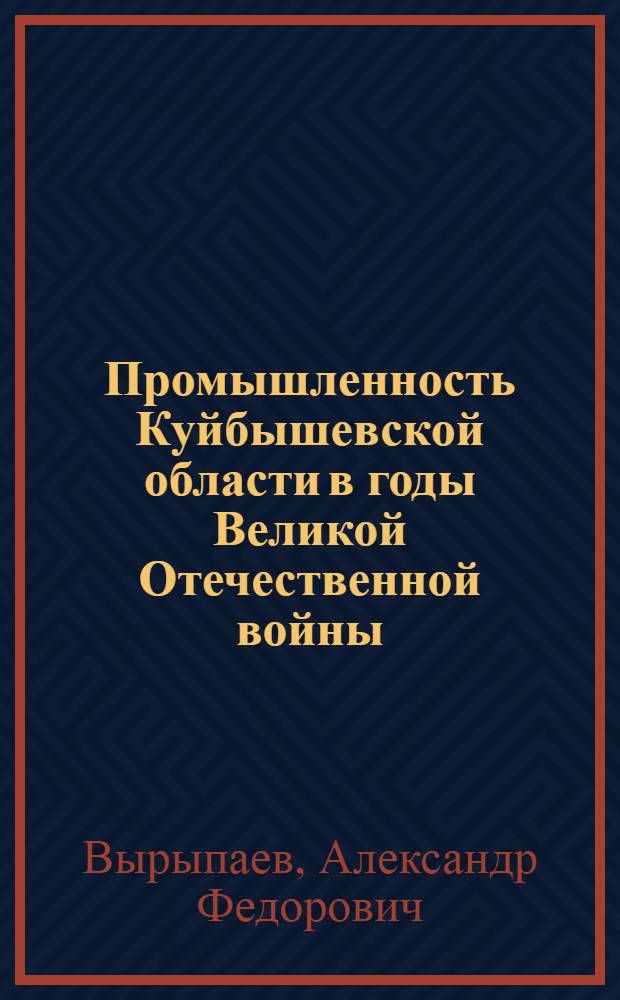 Промышленность Куйбышевской области в годы Великой Отечественной войны (1941-1945 гг.) : В помощь пропагандистам, лекторам, докладчикам, политинформаторам